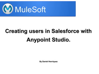 MuleSoft
Creating users in Salesforce withCreating users in Salesforce with
Anypoint Studio.Anypoint Studio.
By Daniel HenríquezBy Daniel Henríquez
 