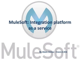 MuleSoft: Integration platform
as a service
By Alexis Ochoa – Enero 2.016
 