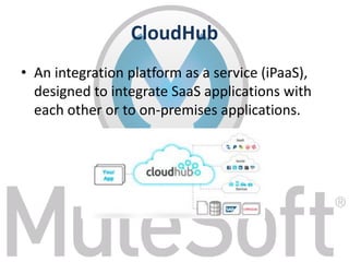 CloudHub
• An integration platform as a service (iPaaS),
designed to integrate SaaS applications with
each other or to on-premises applications.
 