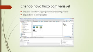 Criando novo fluxo com variável
 Clique no conector “Logger” para realizar as configurações:
 Segue abaixo as configurações:
 