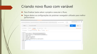 Criando novo fluxo com variável
 Para finalizar basta salvar o projeto e executar o fluxo;
 Segue abaixo as configurações do postman navegador utilizado para melhor
performance:
 