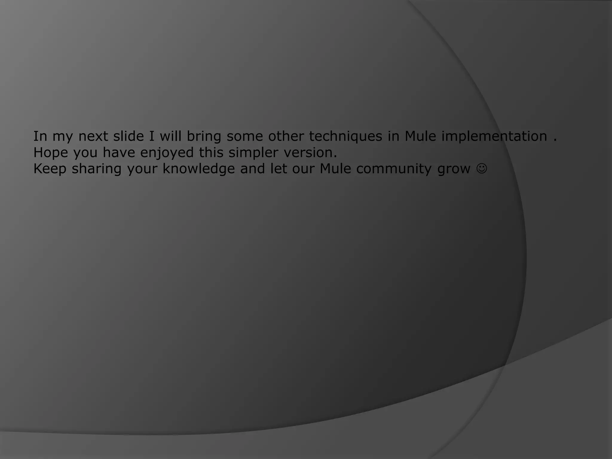 In my next slide I will bring some other techniques in Mule implementation . Hope you have enjoyed this simpler version. Keep sharing your knowledge and let our Mule community grow  