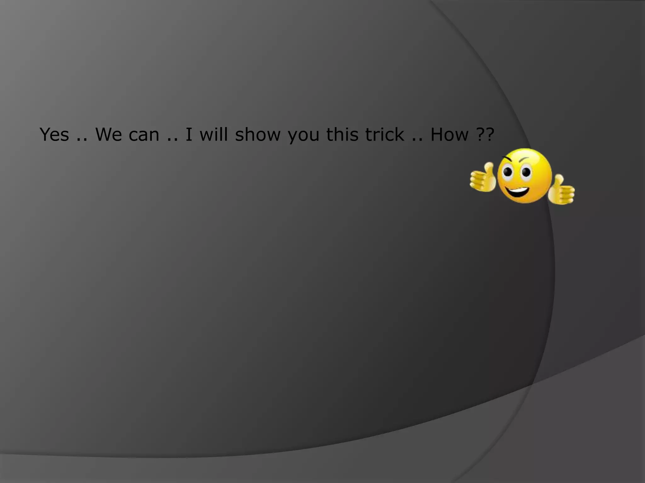 Yes .. We can .. I will show you this trick .. How ?? 