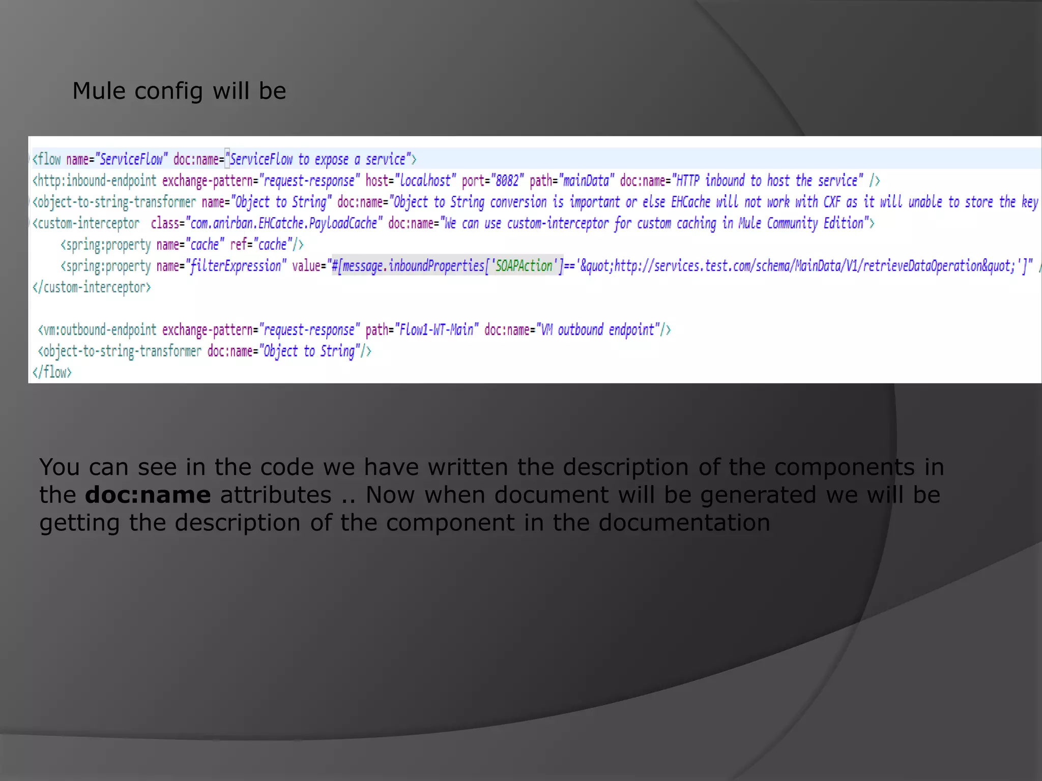 Mule config will be You can see in the code we have written the description of the components in the doc:name attributes .. Now when document will be generated we will be getting the description of the component in the documentation 