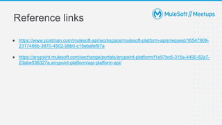 ● https://www.postman.com/mulesoft-api/workspace/mulesoft-platform-apis/request/16547909-
2317486b-3870-4502-98b0-c15ebafef97a
● https://anypoint.mulesoft.com/exchange/portals/anypoint-platform/f1e97bc6-315a-4490-82a7-
23abe036327a.anypoint-platform/api-platform-api/
Reference links
 
