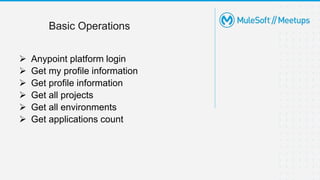  Anypoint platform login
 Get my profile information
 Get profile information
 Get all projects
 Get all environments
 Get applications count
Basic Operations
 