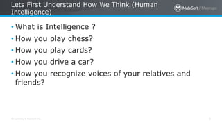 All contents © MuleSoft Inc.
Lets First Understand How We Think (Human
Intelligence)
5
• What is Intelligence ?
• How you play chess?
• How you play cards?
• How you drive a car?
• How you recognize voices of your relatives and
friends?
 