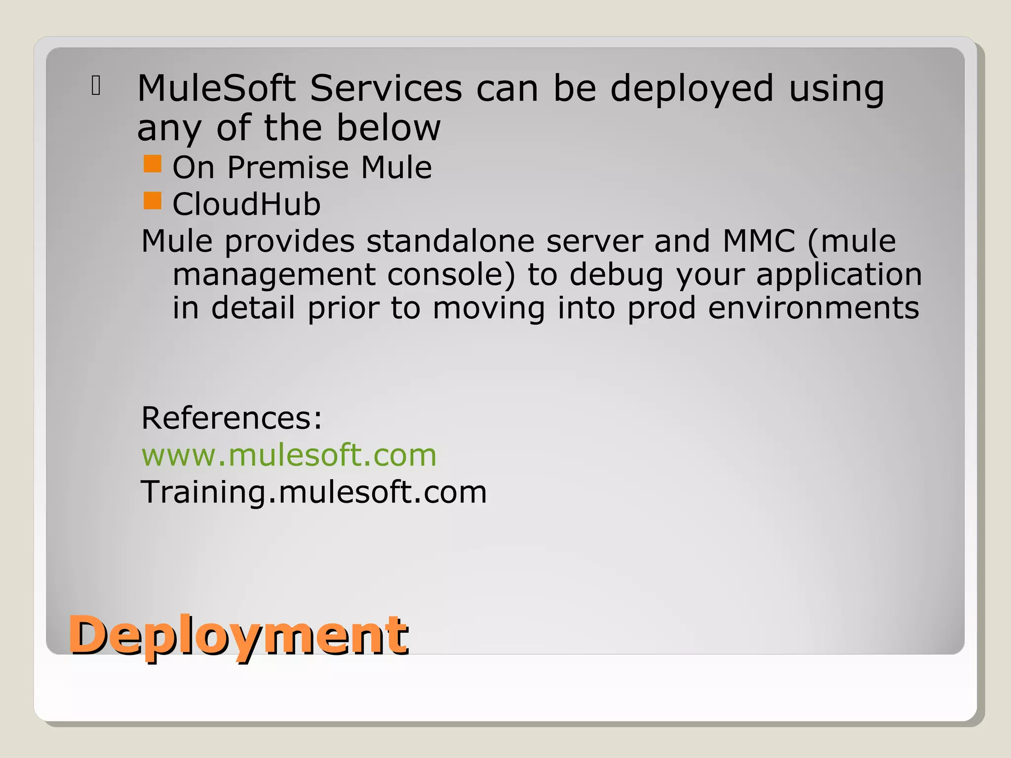 DeploymentDeployment
 MuleSoft Services can be deployed using
any of the below
 On Premise Mule
 CloudHub
Mule provides standalone server and MMC (mule
management console) to debug your application
in detail prior to moving into prod environments
References:
www.mulesoft.com
Training.mulesoft.com
 