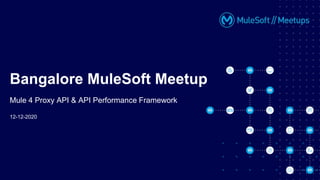 12-12-2020
Bangalore MuleSoft Meetup
Mule 4 Proxy API & API Performance Framework
 