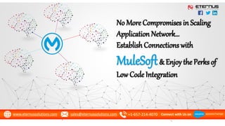 www.eternussolutions.com sales@eternussolutions.com +1-657-214-4070 Connect with Us on
No More Compromises in Scaling
Application Network…
Establish Connections with
MuleSoft& Enjoy the Perks of
Low Code Integration
 