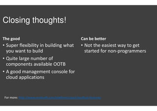Closing thoughts!
The good
• Super flexibility in building what
you want to build
• Quite large number of
components available OOTB
• A good management console for
cloud applications
Can be better
• Not the easiest way to get
started for non-programmers
For more: http://www.mulesoft.com/platform/saas/cloudhub-features
 