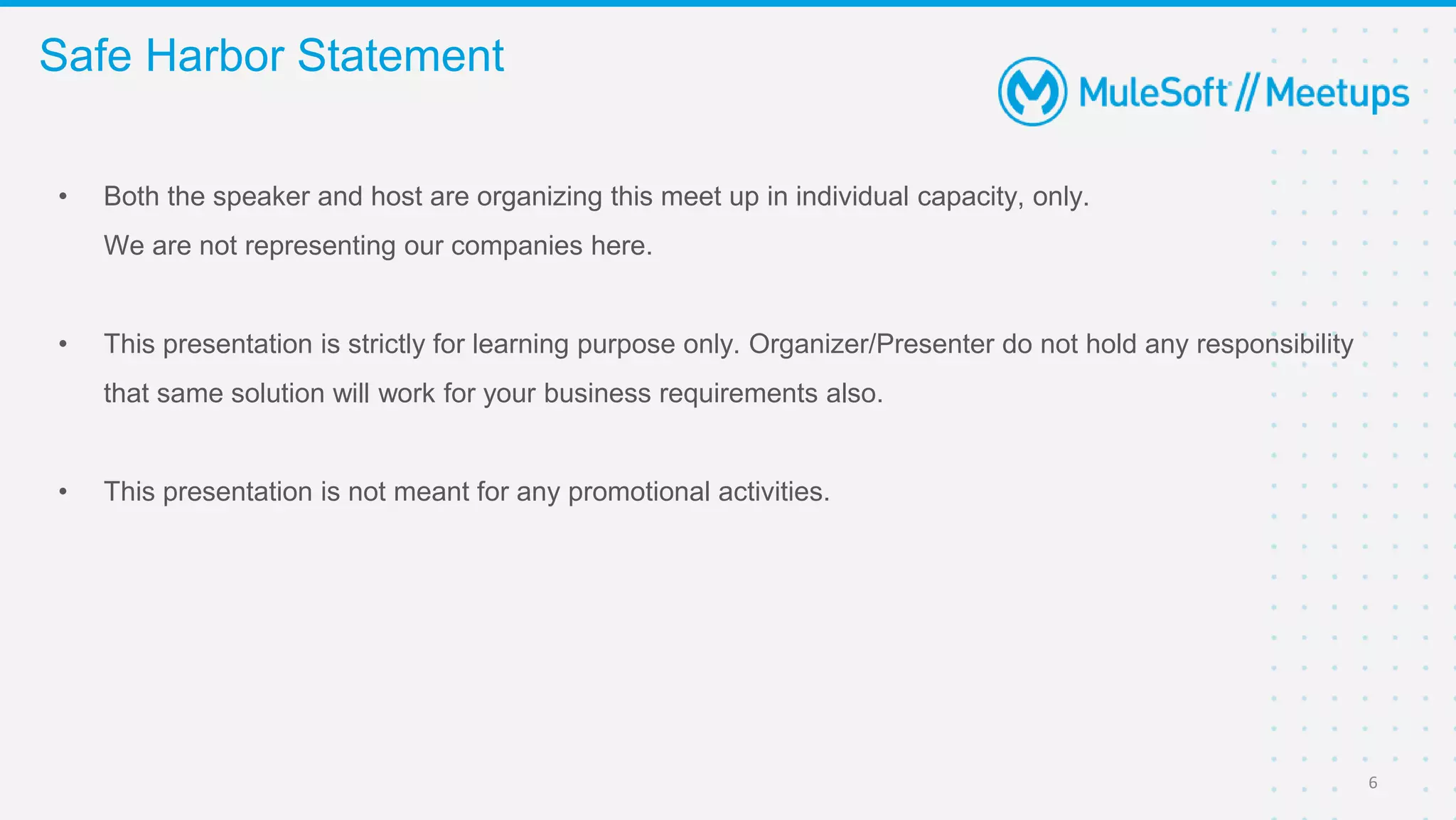 • Both the speaker and host are organizing this meet up in individual capacity, only.
We are not representing our companies here.
• This presentation is strictly for learning purpose only. Organizer/Presenter do not hold any responsibility
that same solution will work for your business requirements also.
• This presentation is not meant for any promotional activities.
Safe Harbor Statement
6
 
