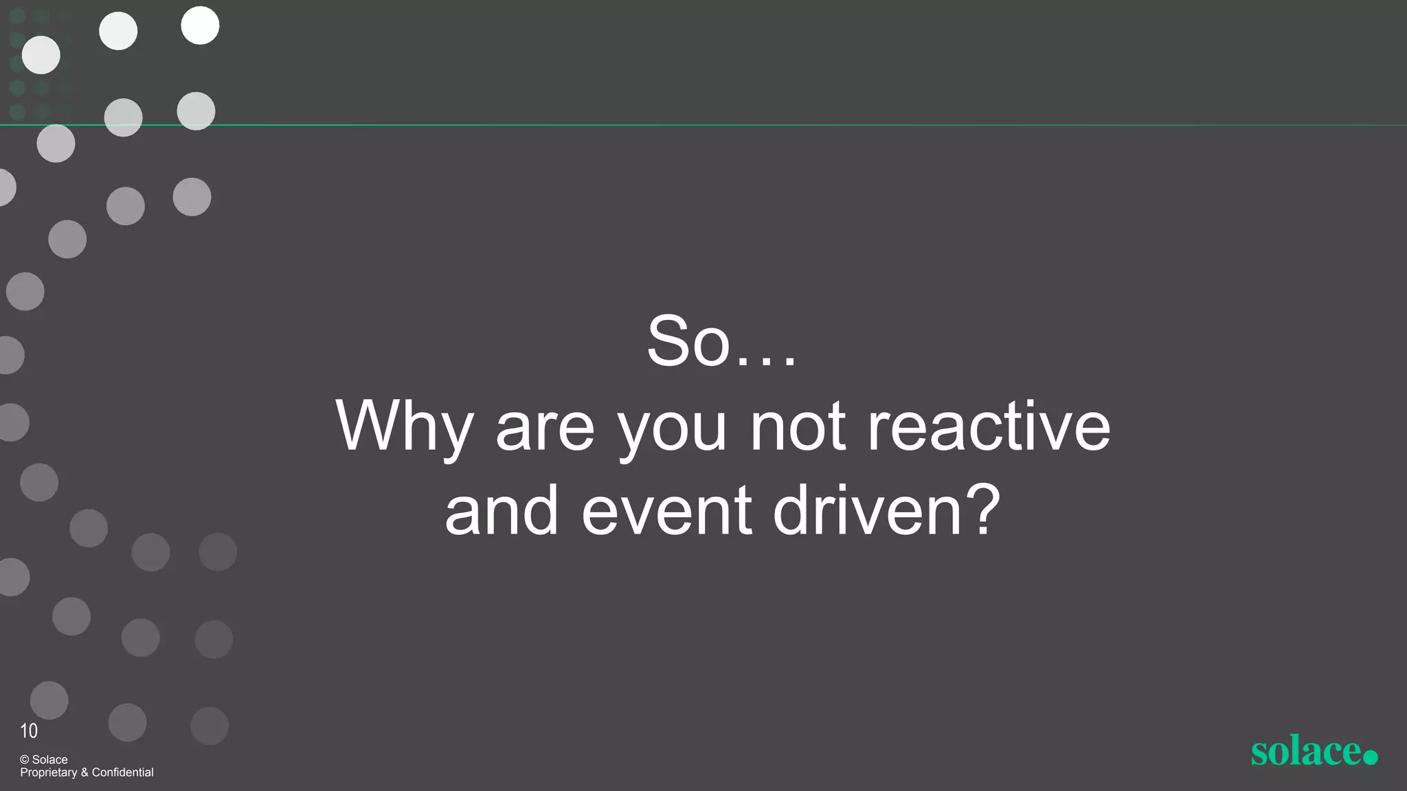 So…
Why are you not reactive
and event driven?
10
© Solace
Proprietary & Confidential
 