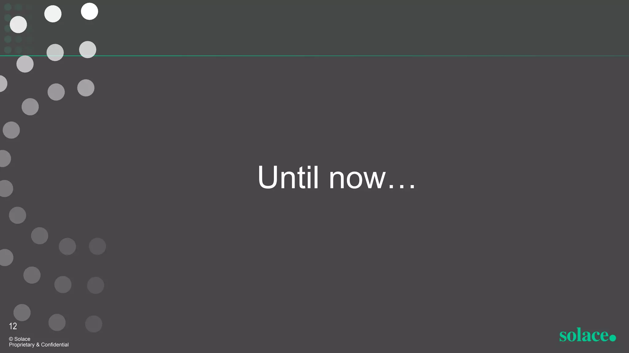 12
© Solace
Proprietary & Confidential
Until now…
 