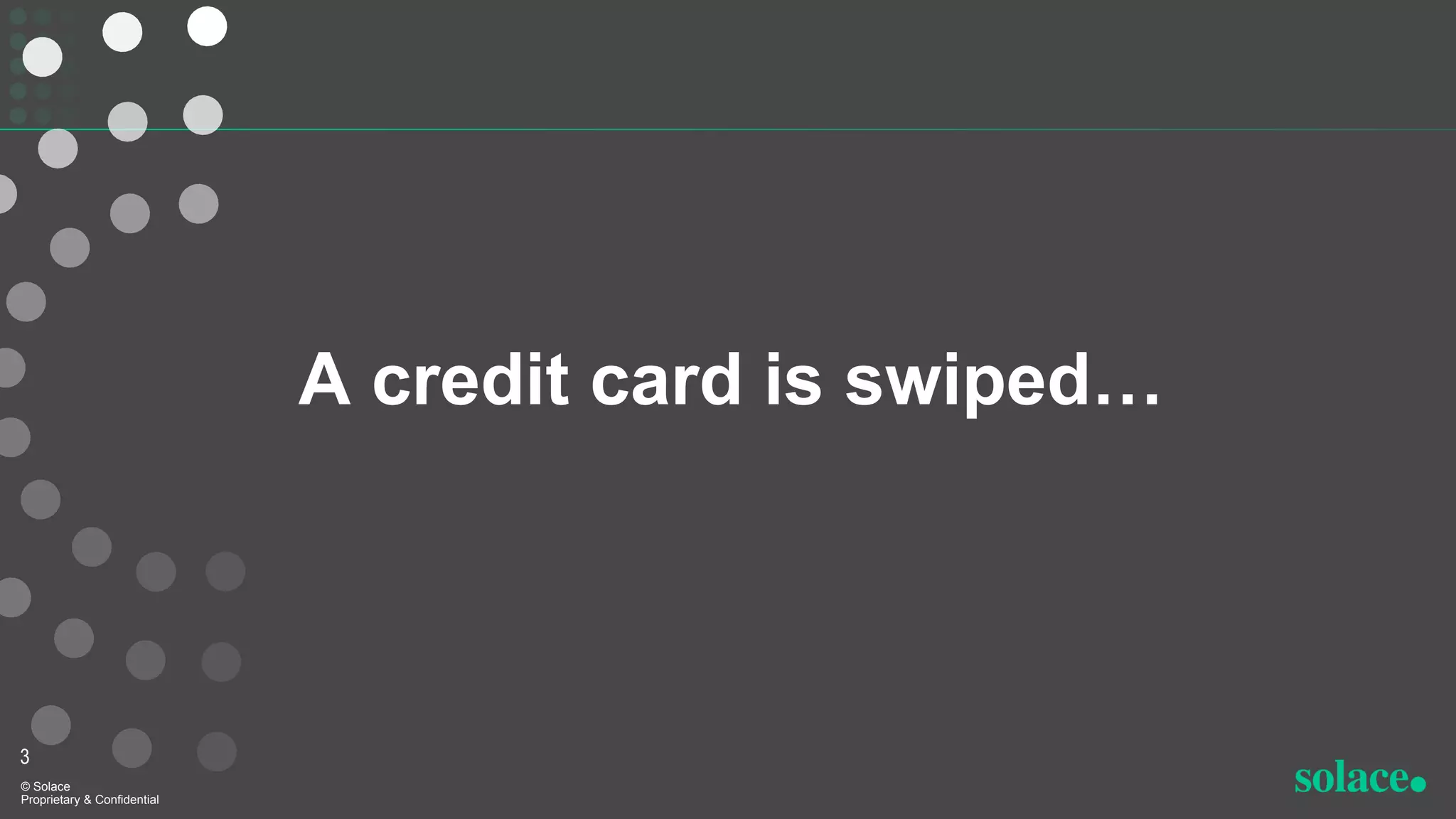 A credit card is swiped…
3
© Solace
Proprietary & Confidential
 