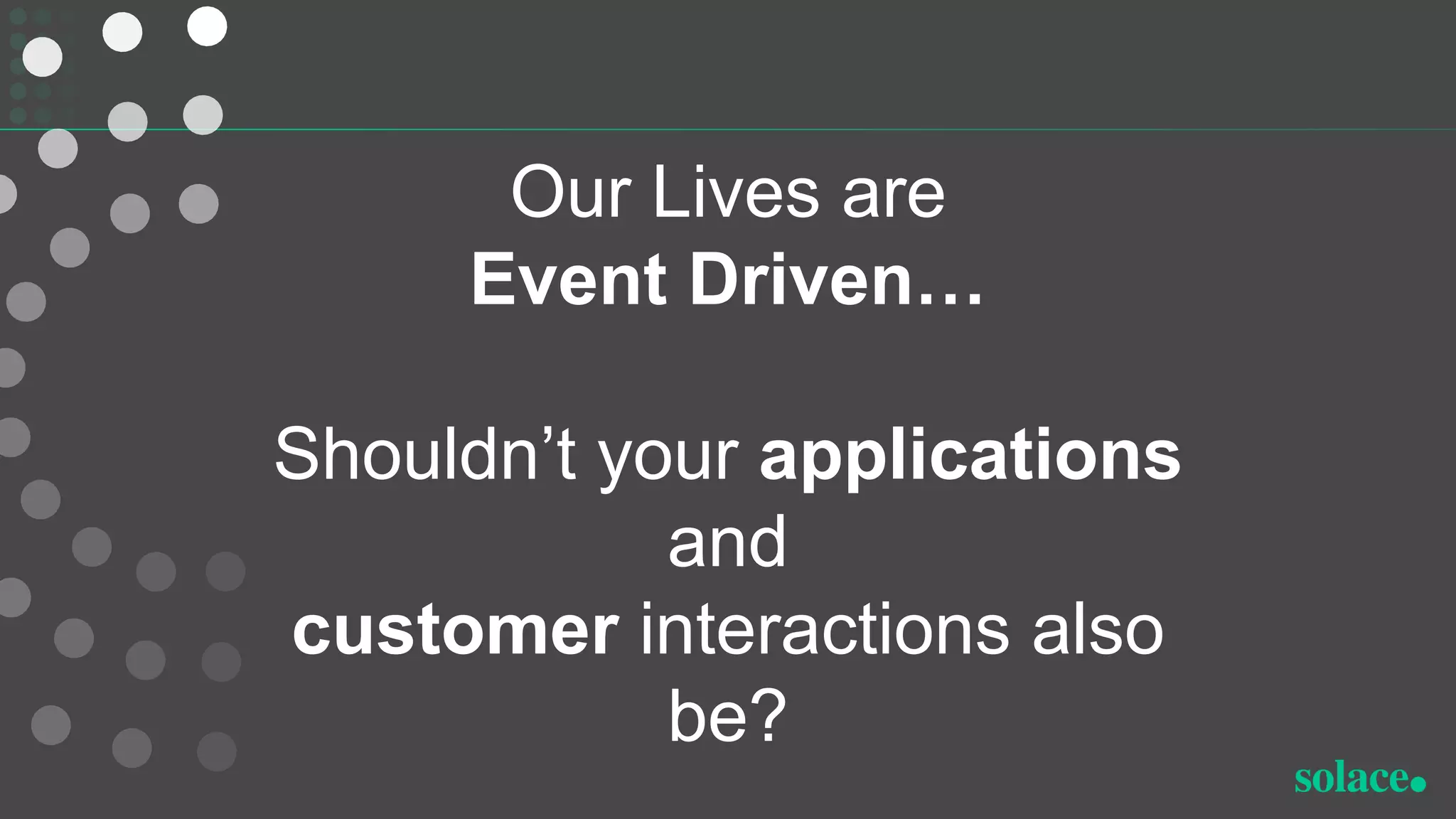 Our Lives are
Event Driven…
Shouldn’t your applications
and
customer interactions also
be?
 