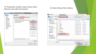 13. Properties window open where select
libraries and add external jars
14. Select the jar file as below
 