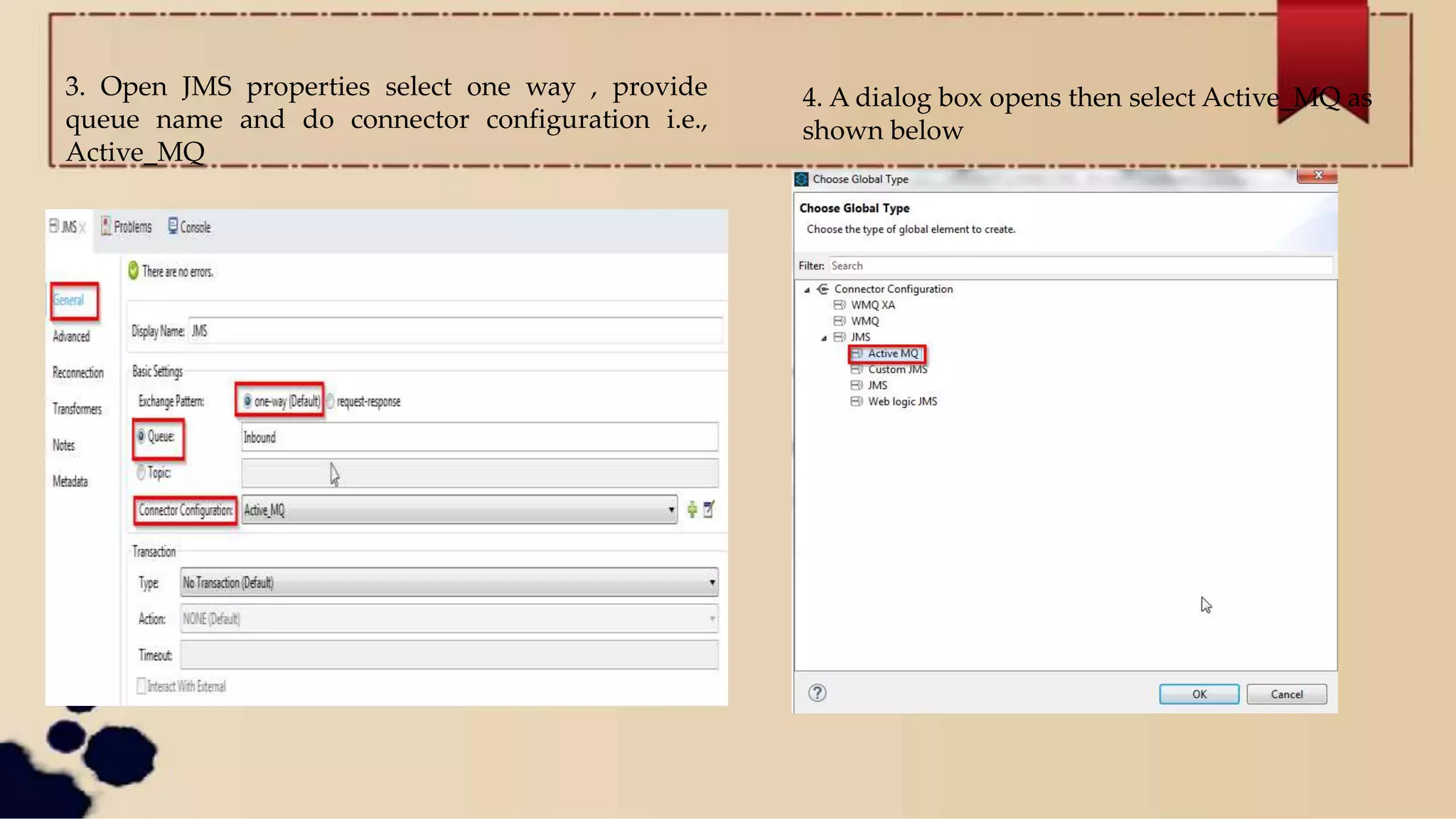 3. Open JMS properties select one way , provide
queue name and do connector configuration i.e.,
Active_MQ
4. A dialog box opens then select Active_MQ as
shown below
 