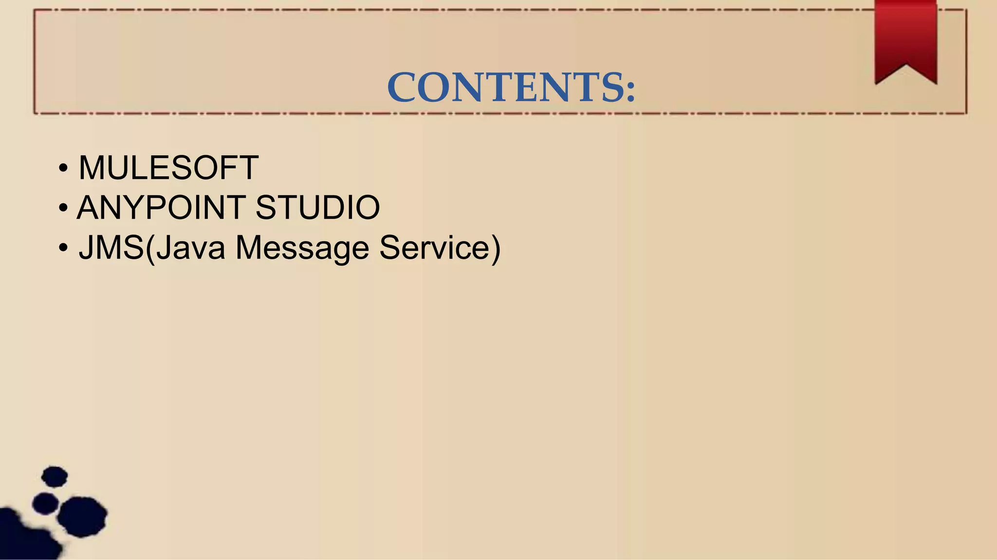 CONTENTS:
• MULESOFT
• ANYPOINT STUDIO
• JMS(Java Message Service)
 