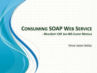 CONSUMING SOAP WEB SERVICE
- MULESOFT CXF JAX-WS-CLIENT MODULE
Vince Jason Soliza
 