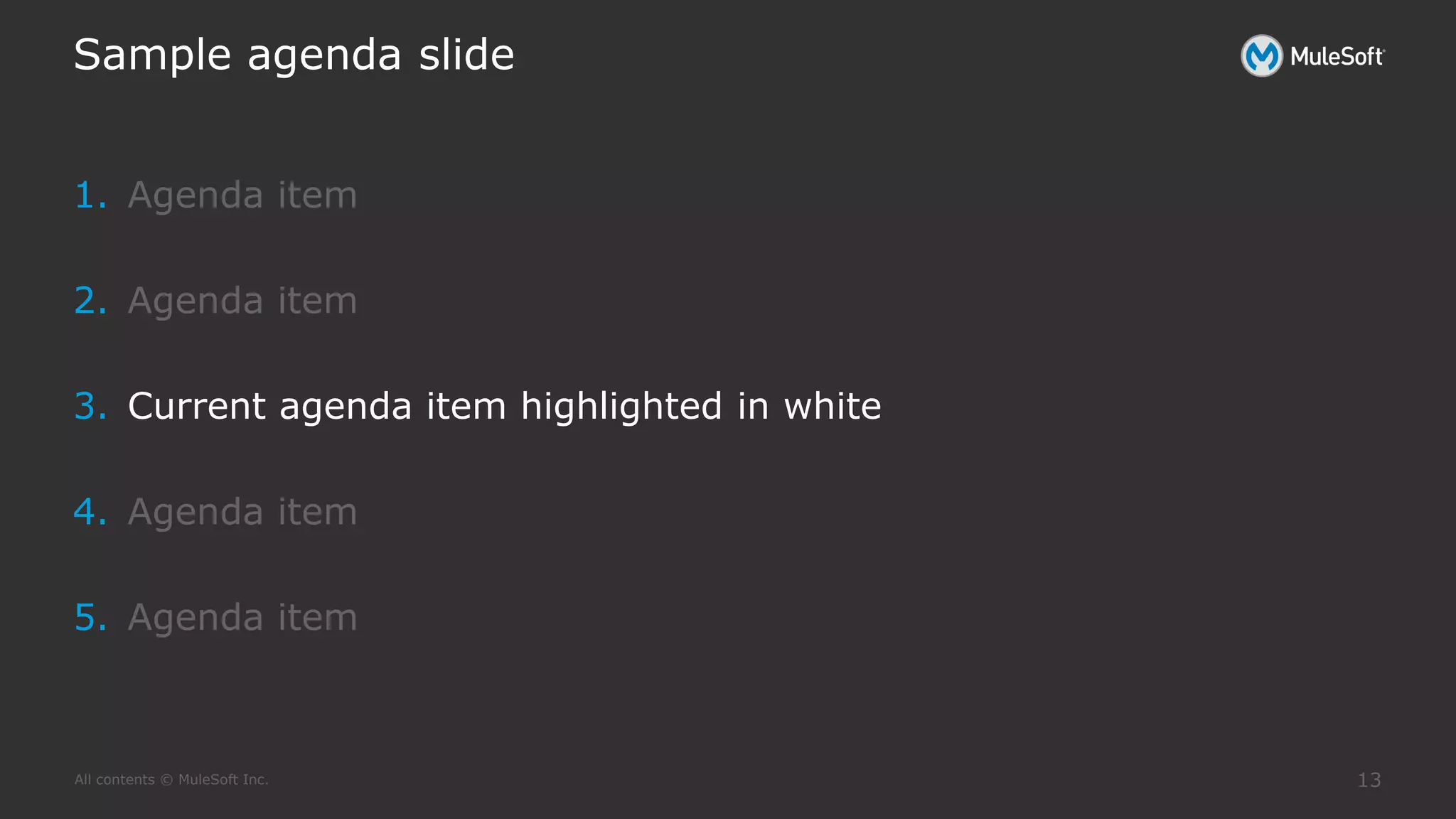 All contents © MuleSoft Inc.
Sample agenda slide
13
1. Agenda item
2. Agenda item
3. Current agenda item highlighted in white
4. Agenda item
5. Agenda item
 