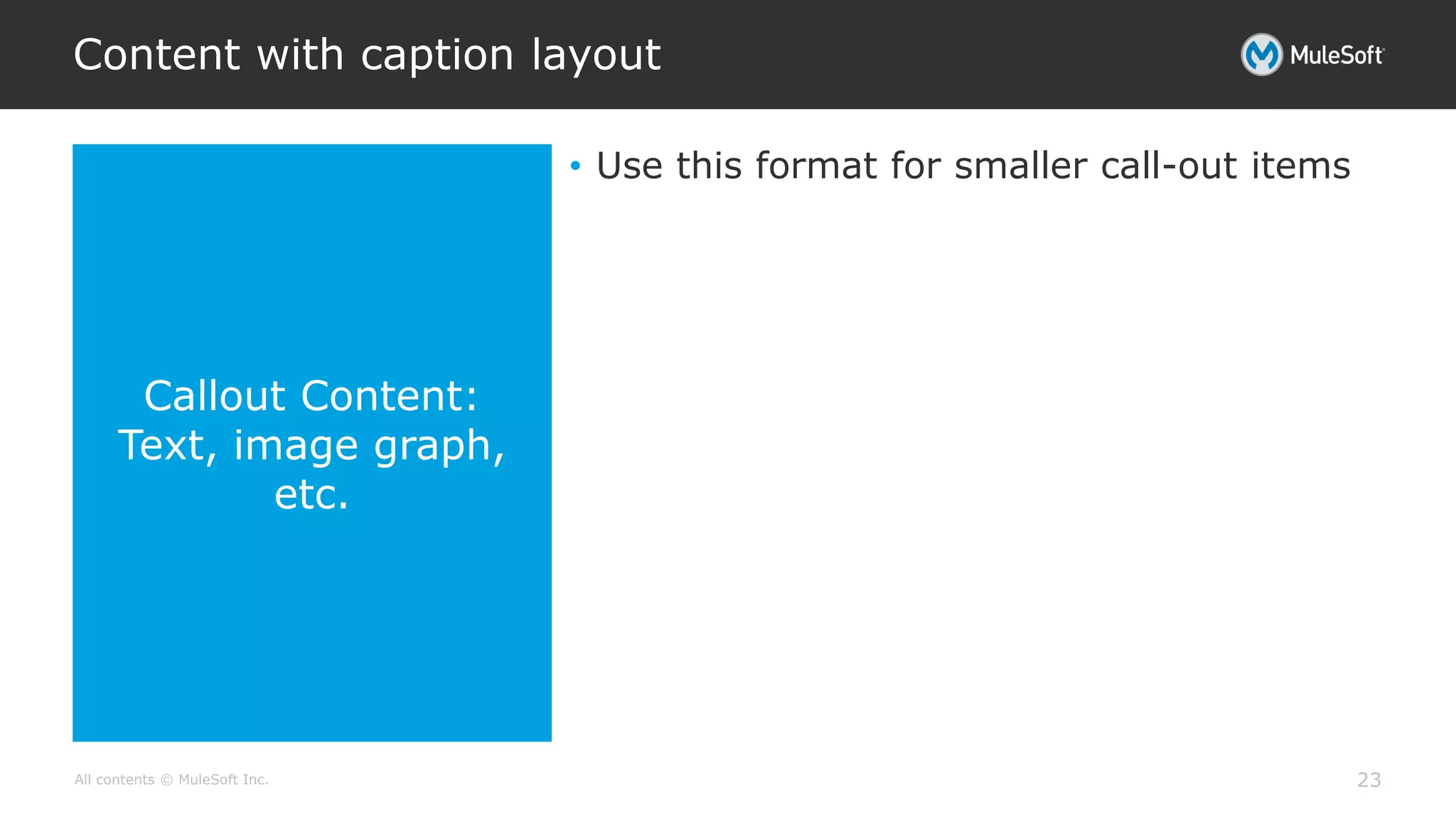 All contents © MuleSoft Inc.
Callout Content:
Text, image graph,
etc.
Content with caption layout
23
• Use this format for smaller call-out items
 