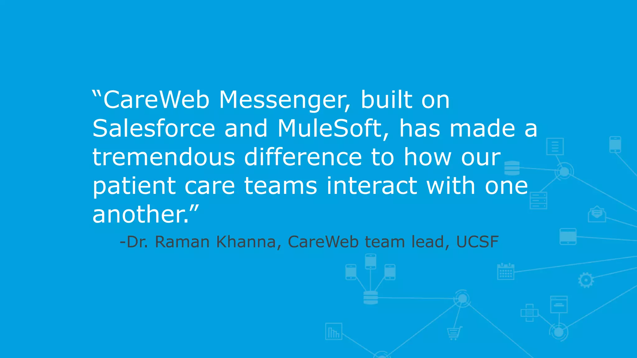 “CareWeb Messenger, built on
Salesforce and MuleSoft, has made a
tremendous difference to how our
patient care teams interact with one
another.”
– -Dr. Raman Khanna, CareWeb team lead, UCSF
 
