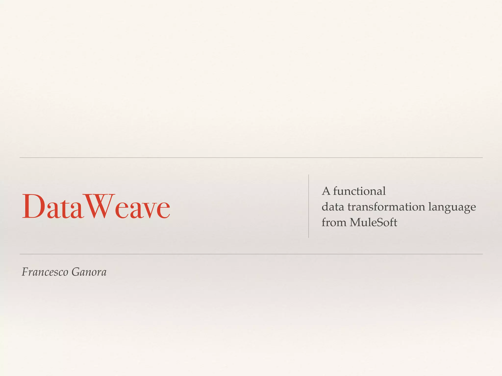 Francesco Ganora
DataWeave
A functional
data transformation language
from MuleSoft
 