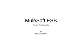 MuleSoft ESB
Routers - First Successful
By
AKASH PRAJAPATI
 