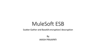 MuleSoft ESB
Scatter Gather and Base64 encryption/ descryption
By
AKASH PRAJAPATI
 
