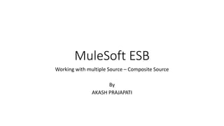 MuleSoft ESB
Working with multiple Source – Composite Source
By
AKASH PRAJAPATI
 