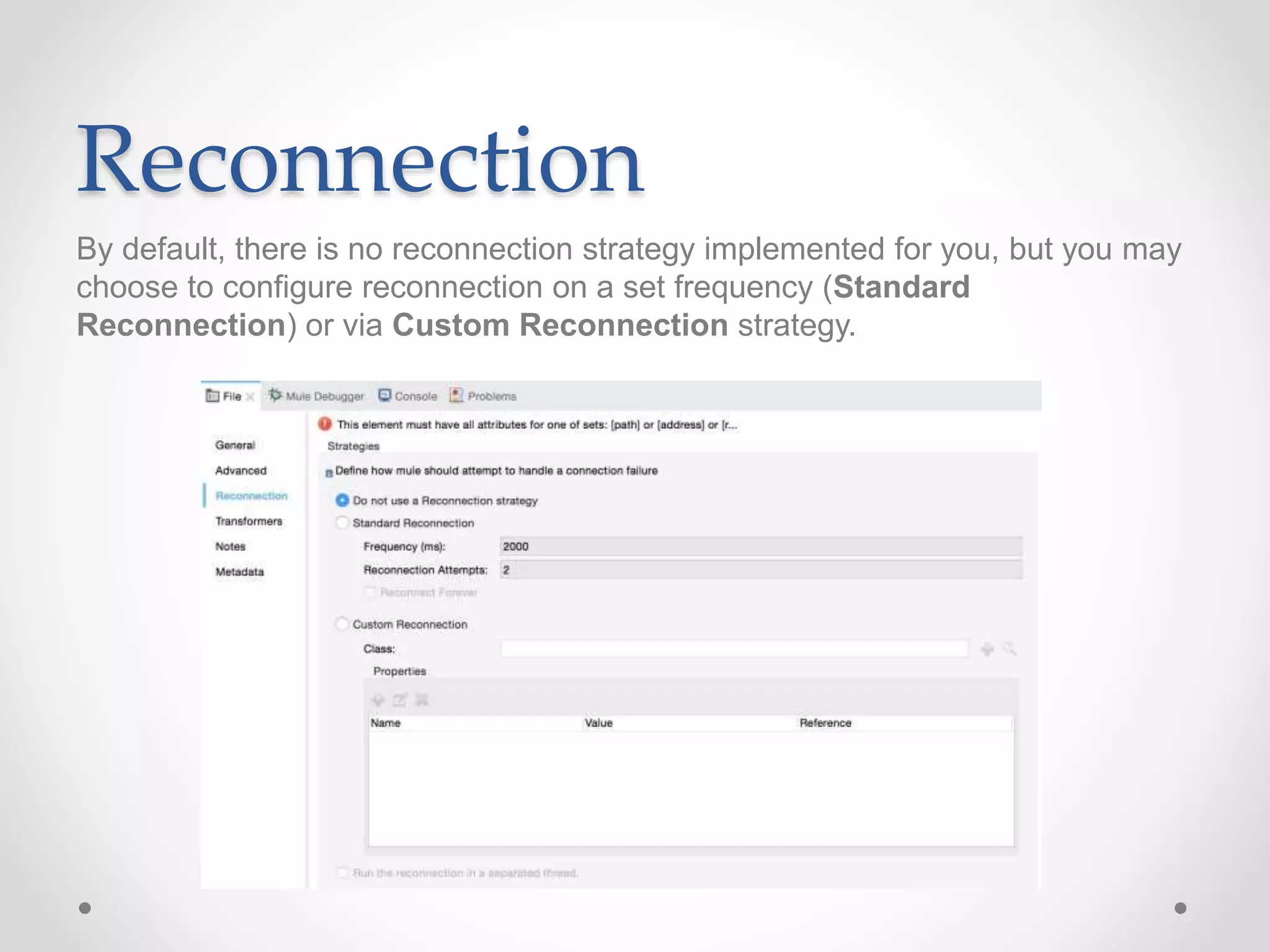Reconnection
By default, there is no reconnection strategy implemented for you, but you may
choose to configure reconnection on a set frequency (Standard
Reconnection) or via Custom Reconnection strategy.
 