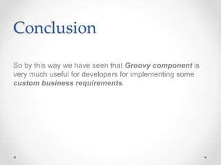 Conclusion
So by this way we have seen that Groovy component is
very much useful for developers for implementing some
custom business requirements.
 