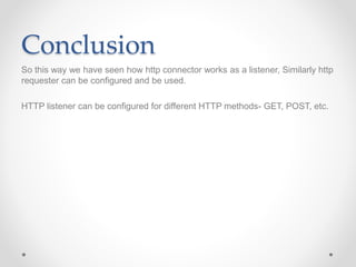 Conclusion
So this way we have seen how http connector works as a listener, Similarly http
requester can be configured and be used.
HTTP listener can be configured for different HTTP methods- GET, POST, etc.
 