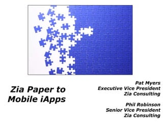 Pat Myers
Zia Paper to   Executive Vice President
                         Zia Consulting
Mobile iApps
                          Phil Robinson
                  Senior Vice President
                         Zia Consulting
 