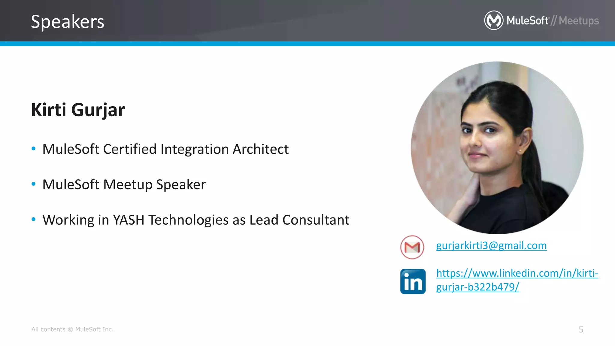 All contents © MuleSoft Inc. 5
Kirti Gurjar
• MuleSoft Certified Integration Architect
• MuleSoft Meetup Speaker
• Working in YASH Technologies as Lead Consultant
gurjarkirti3@gmail.com
https://www.linkedin.com/in/kirti-
gurjar-b322b479/
Speakers
 