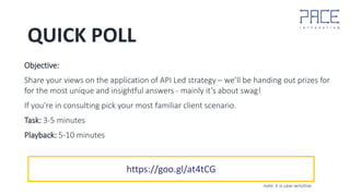 QUICK POLL
Objective:
Share your views on the application of API Led strategy – we’ll be handing out prizes for
for the most unique and insightful answers - mainly it’s about swag!
If you’re in consulting pick your most familiar client scenario.
Task: 3-5 minutes
Playback: 5-10 minutes
https://goo.gl/at4tCG
note: it is case sensitive
 