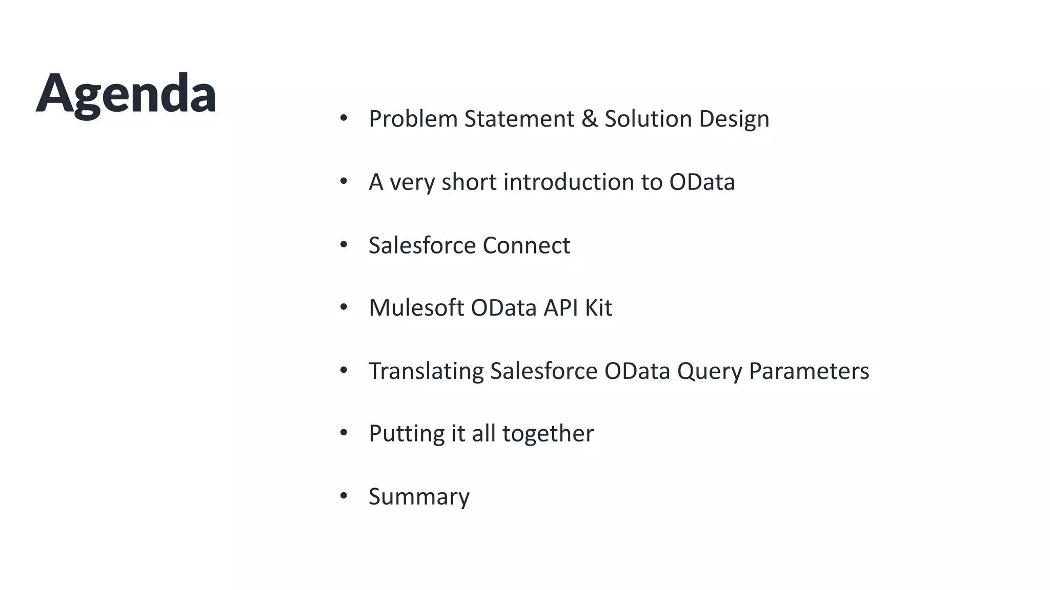Agenda • Problem Statement & Solution Design
• A very short introduction to OData
• Salesforce Connect
• Mulesoft OData API Kit
• Translating Salesforce OData Query Parameters
• Putting it all together
• Summary
 