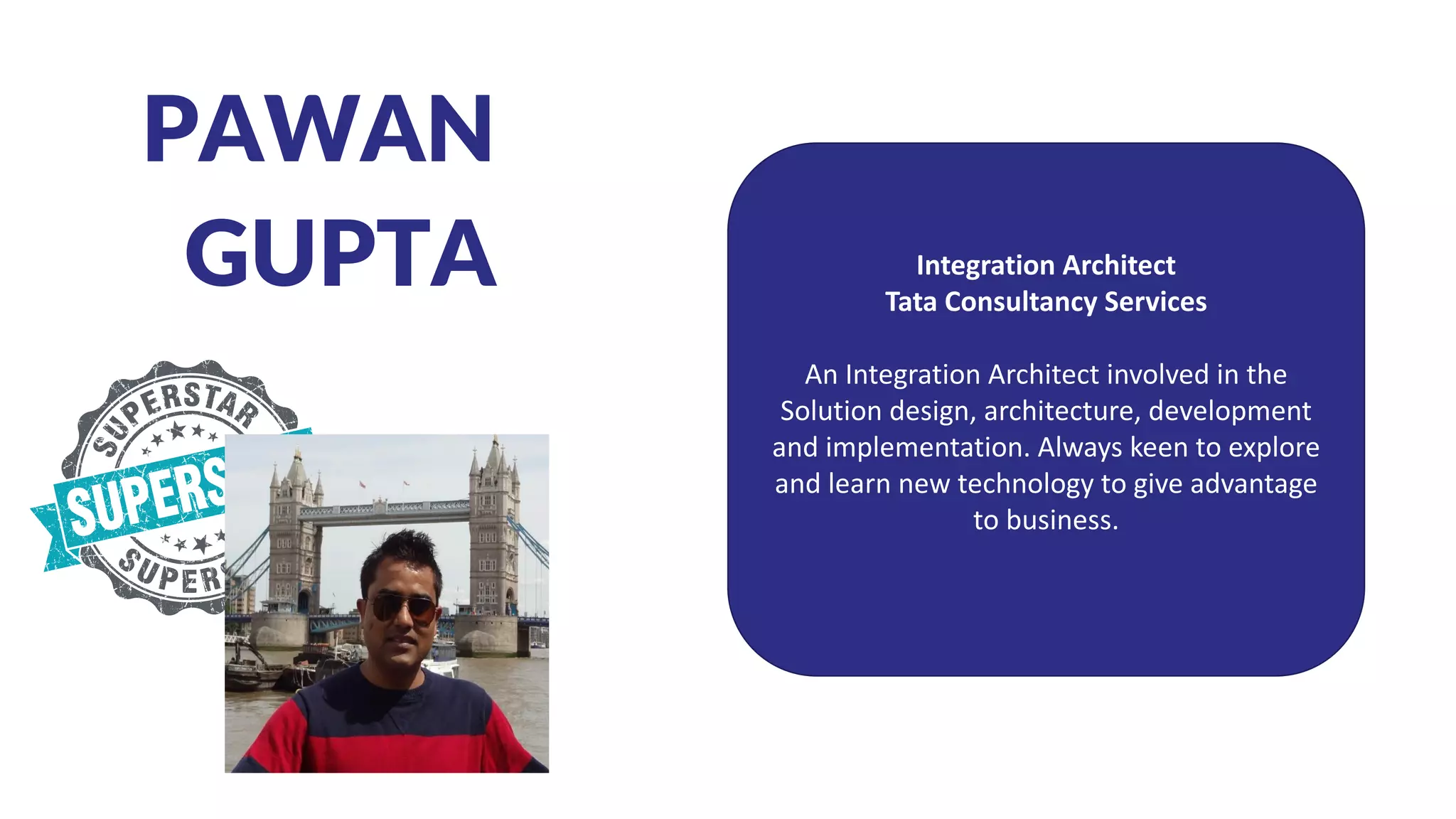 PAWAN
GUPTA Integration Architect
Tata Consultancy Services
An Integration Architect involved in the
Solution design, architecture, development
and implementation. Always keen to explore
and learn new technology to give advantage
to business.
 
