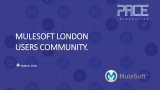 MULESOFT LONDON
USERS COMMUNITY.
MARCH 2018.
 