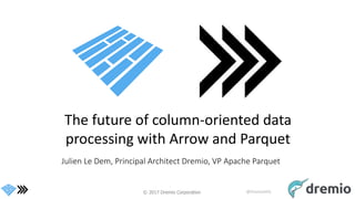 © 2017 Dremio Corporation @DremioHQ
The future of column-oriented data
processing with Arrow and Parquet
Julien Le Dem, Principal Architect Dremio, VP Apache Parquet
 