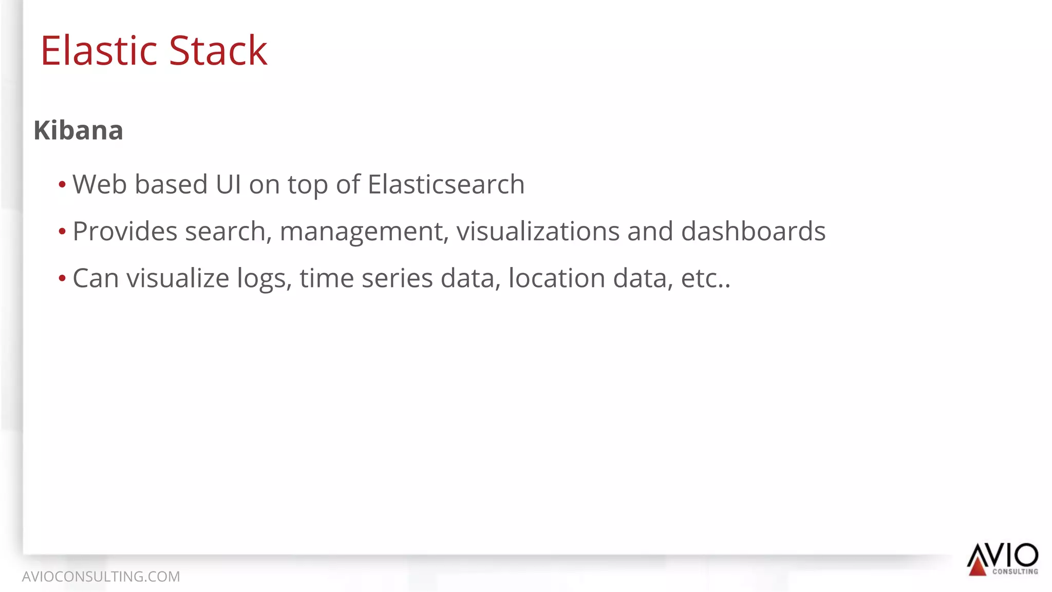 Kibana
• Web based UI on top of Elasticsearch
• Provides search, management, visualizations and dashboards
• Can visualize logs, time series data, location data, etc..
Elastic Stack
AVIOCONSULTING.COM
 