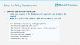 19
Setup for Policy Development
6. Execute the maven command:
○ Make sure you and in the directory where you want your project to be
created.
○ Note: You must not be inside a folder with an existing pom.xml
 