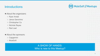 7
●About the organizers:
○ Ryan Andal
○ Janos Geronimo
○ Christopher Co
○ Nichole Reyes
○ Red Leal
●About the sponsors:
○ Capgemini
○ MuleSoft
Introductions
A SHOW OF HANDS:
Who is new to this Meetup?
 
