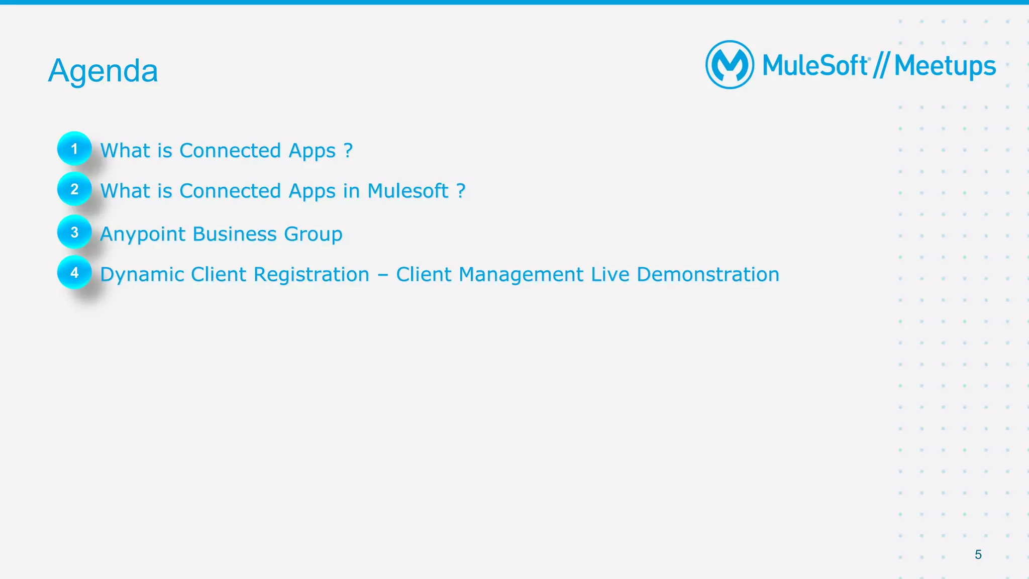 5
Agenda
1 What is Connected Apps ?
2 What is Connected Apps in Mulesoft ?
3 Anypoint Business Group
4 Dynamic Client Registration – Client Management Live Demonstration
 