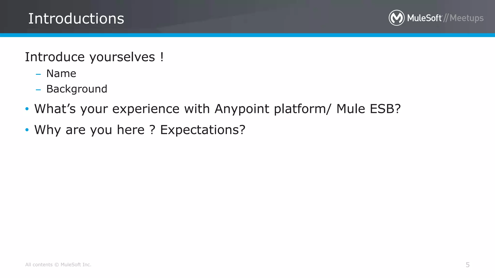 All contents © MuleSoft Inc.
Introductions
5
Introduce yourselves !
– Name
– Background
• What’s your experience with Anypoint platform/ Mule ESB?
• Why are you here ? Expectations?
 