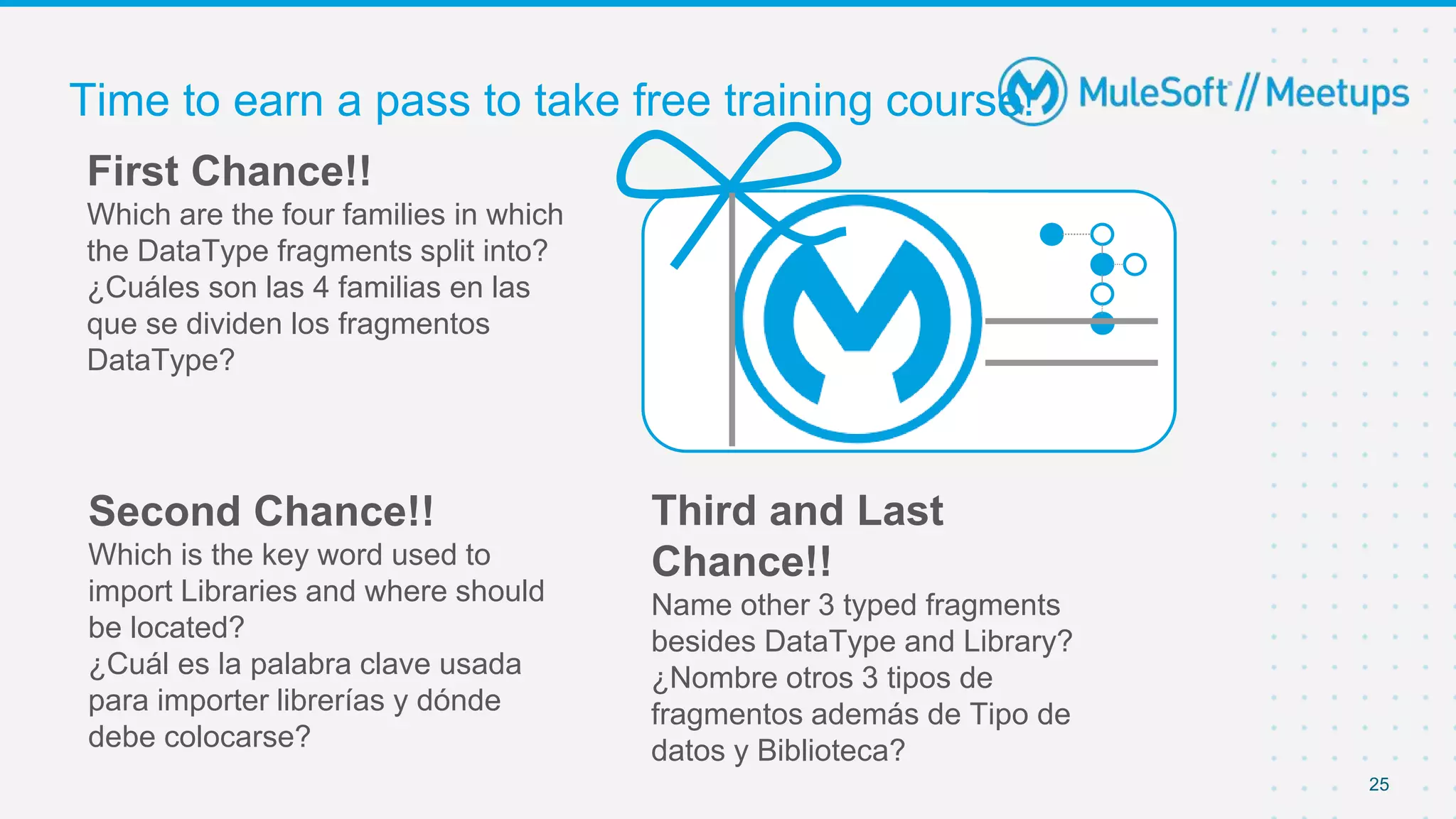 Time to earn a pass to take free training course!
25
First Chance!!
Which are the four families in which
the DataType fragments split into?
¿Cuáles son las 4 familias en las
que se dividen los fragmentos
DataType?
Second Chance!!
Which is the key word used to
import Libraries and where should
be located?
¿Cuál es la palabra clave usada
para importer librerías y dónde
debe colocarse?
Third and Last
Chance!!
Name other 3 typed fragments
besides DataType and Library?
¿Nombre otros 3 tipos de
fragmentos además de Tipo de
datos y Biblioteca?
 