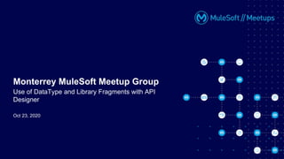 Oct 23, 2020
Monterrey MuleSoft Meetup Group
Use of DataType and Library Fragments with API
Designer
 