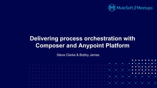 Steve Clarke & Bobby James
Delivering process orchestration with
Composer and Anypoint Platform
 
