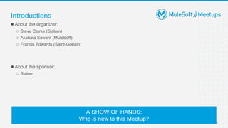 3
●About the organizer:
○ Steve Clarke (Slalom)
○ Akshata Sawant (MuleSoft)
○ Francis Edwards (Saint-Gobain)
●About the sponsor:
○ Slalom
Introductions
A SHOW OF HANDS:
Who is new to this Meetup?
 